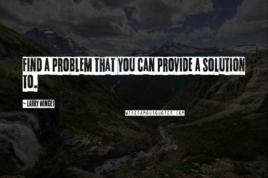 Larry Winget Quotes: Find a problem that you can provide a solution to.