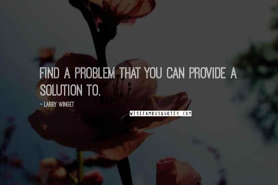 Larry Winget Quotes: Find a problem that you can provide a solution to.