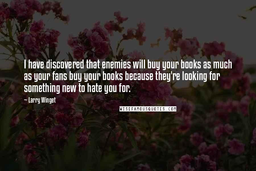 Larry Winget Quotes: I have discovered that enemies will buy your books as much as your fans buy your books because they're looking for something new to hate you for.