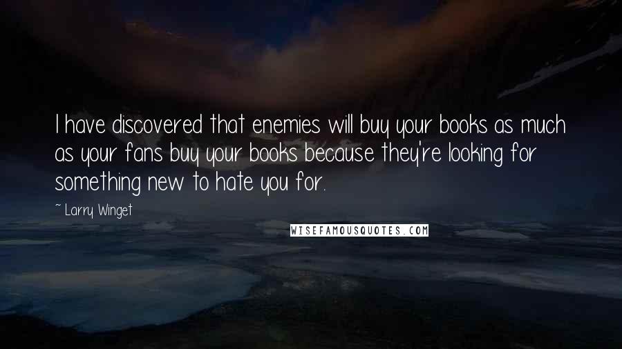 Larry Winget Quotes: I have discovered that enemies will buy your books as much as your fans buy your books because they're looking for something new to hate you for.