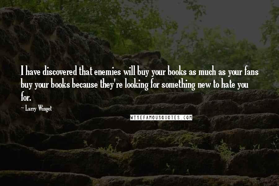 Larry Winget Quotes: I have discovered that enemies will buy your books as much as your fans buy your books because they're looking for something new to hate you for.