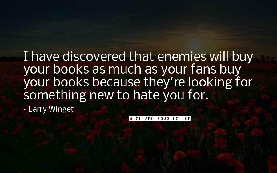 Larry Winget Quotes: I have discovered that enemies will buy your books as much as your fans buy your books because they're looking for something new to hate you for.