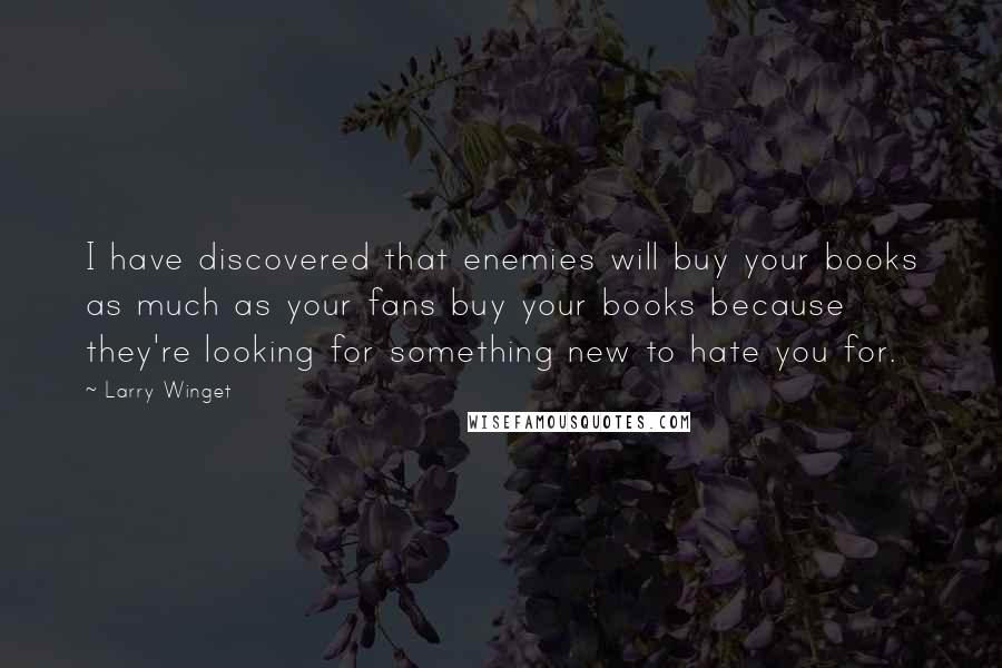 Larry Winget Quotes: I have discovered that enemies will buy your books as much as your fans buy your books because they're looking for something new to hate you for.
