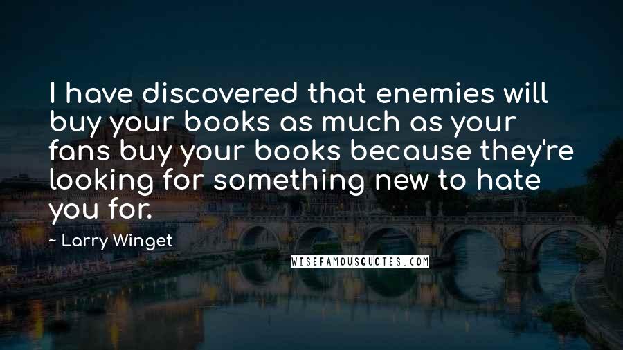 Larry Winget Quotes: I have discovered that enemies will buy your books as much as your fans buy your books because they're looking for something new to hate you for.