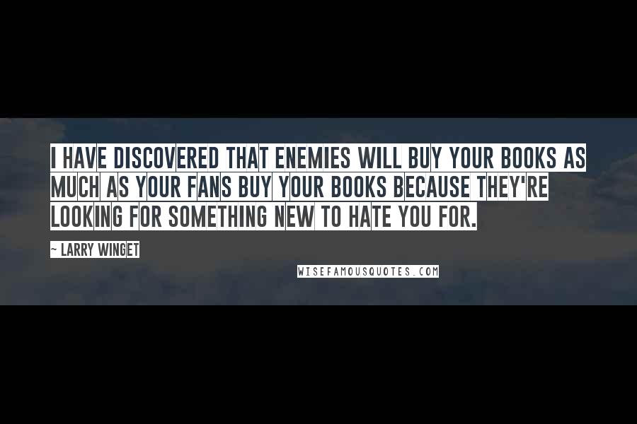 Larry Winget Quotes: I have discovered that enemies will buy your books as much as your fans buy your books because they're looking for something new to hate you for.