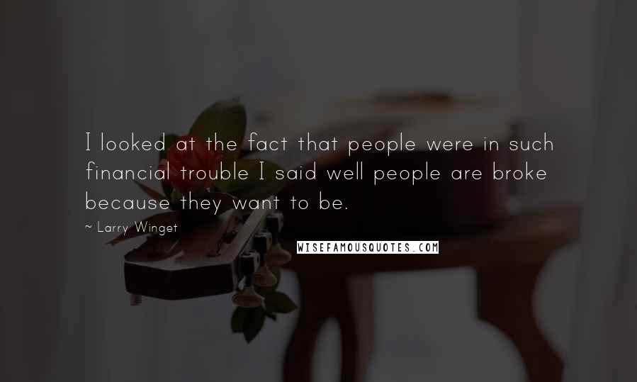 Larry Winget Quotes: I looked at the fact that people were in such financial trouble I said well people are broke because they want to be.