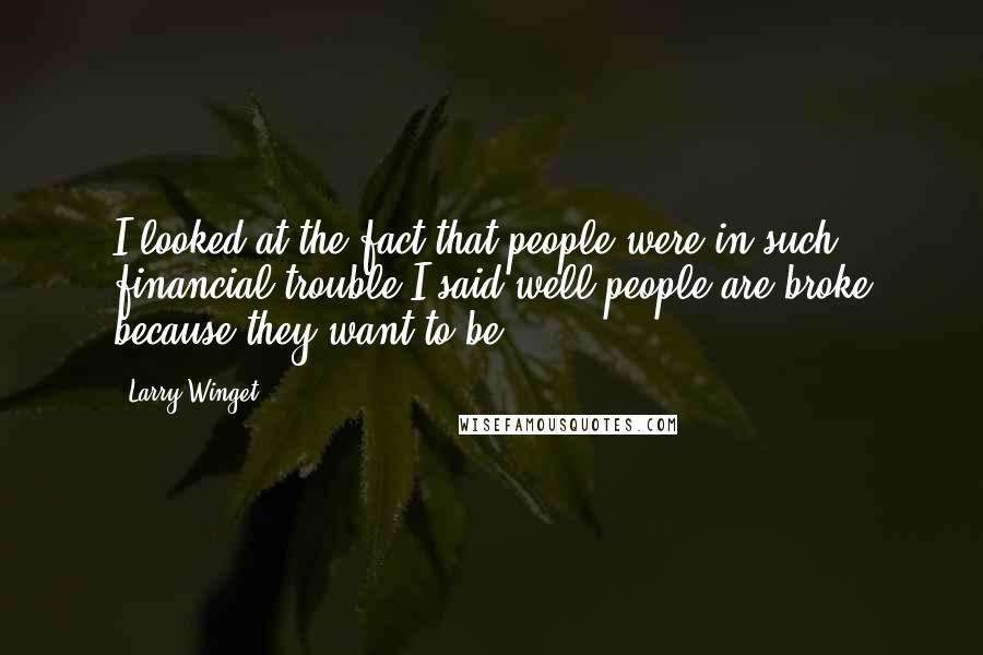 Larry Winget Quotes: I looked at the fact that people were in such financial trouble I said well people are broke because they want to be.