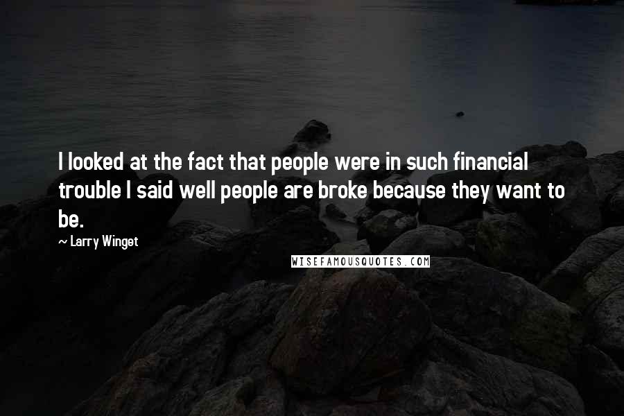 Larry Winget Quotes: I looked at the fact that people were in such financial trouble I said well people are broke because they want to be.
