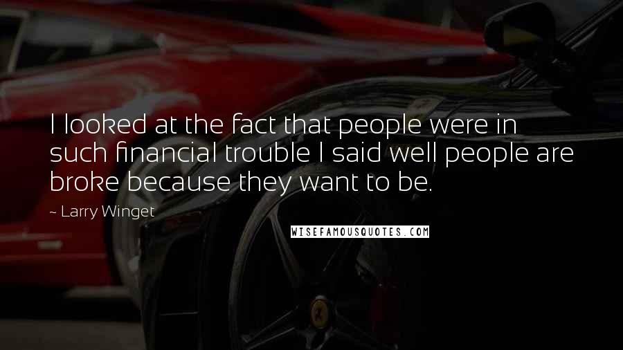 Larry Winget Quotes: I looked at the fact that people were in such financial trouble I said well people are broke because they want to be.