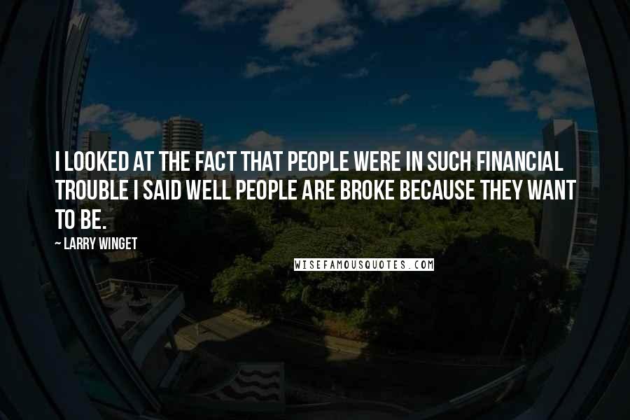 Larry Winget Quotes: I looked at the fact that people were in such financial trouble I said well people are broke because they want to be.