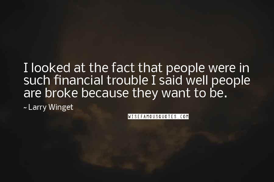 Larry Winget Quotes: I looked at the fact that people were in such financial trouble I said well people are broke because they want to be.