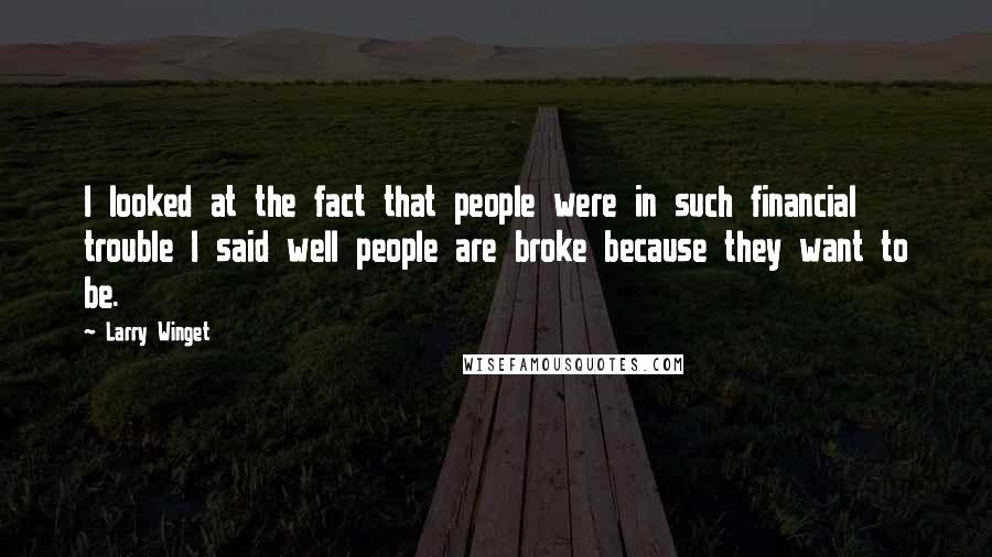 Larry Winget Quotes: I looked at the fact that people were in such financial trouble I said well people are broke because they want to be.