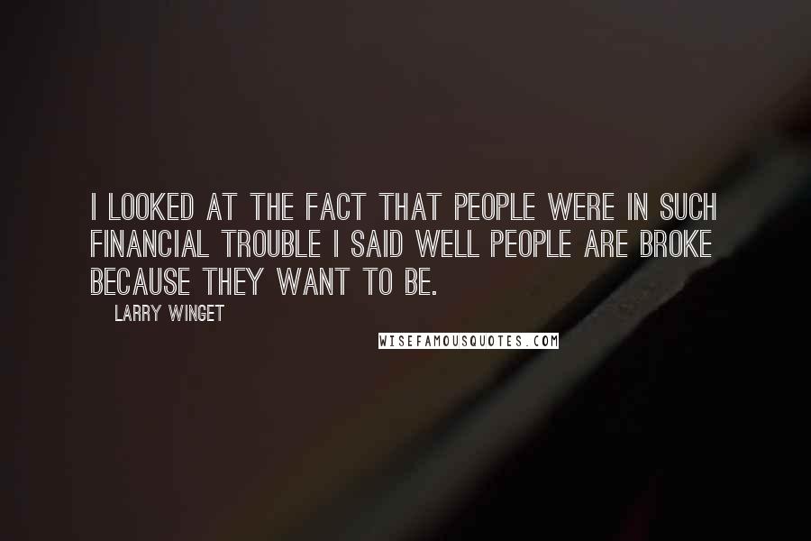 Larry Winget Quotes: I looked at the fact that people were in such financial trouble I said well people are broke because they want to be.