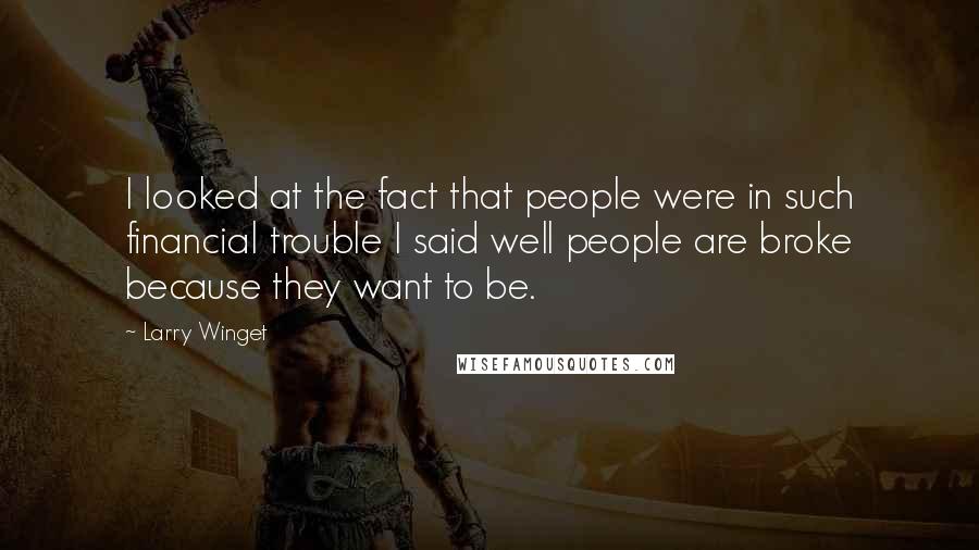Larry Winget Quotes: I looked at the fact that people were in such financial trouble I said well people are broke because they want to be.