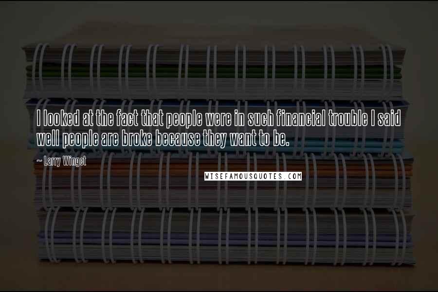 Larry Winget Quotes: I looked at the fact that people were in such financial trouble I said well people are broke because they want to be.