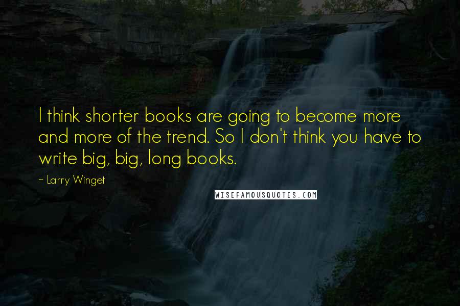 Larry Winget Quotes: I think shorter books are going to become more and more of the trend. So I don't think you have to write big, big, long books.