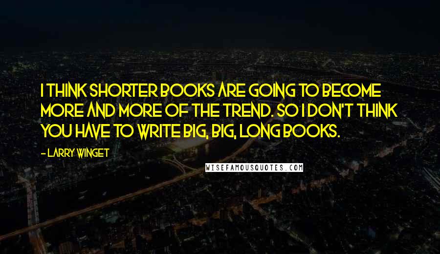 Larry Winget Quotes: I think shorter books are going to become more and more of the trend. So I don't think you have to write big, big, long books.