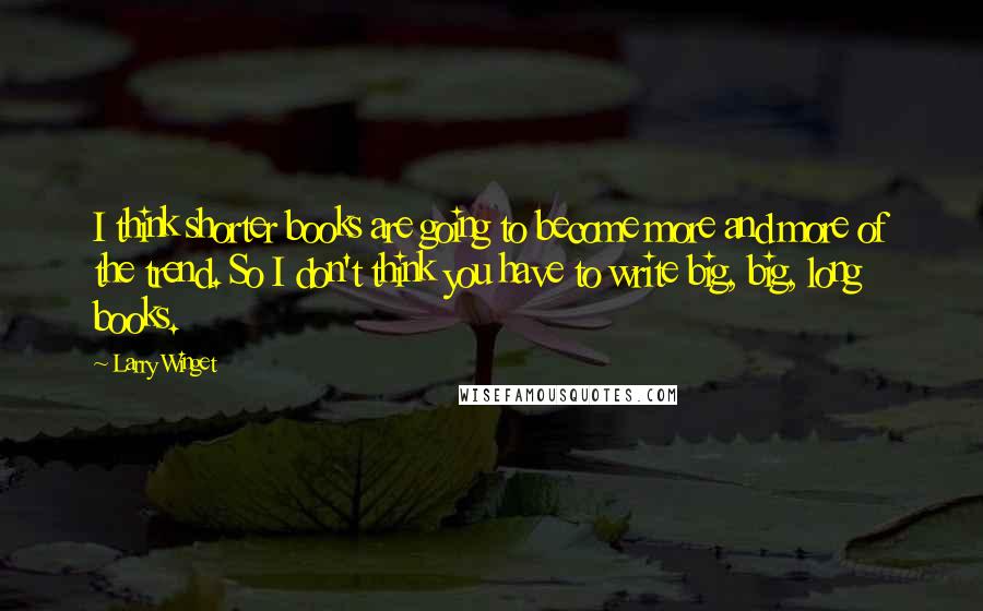 Larry Winget Quotes: I think shorter books are going to become more and more of the trend. So I don't think you have to write big, big, long books.