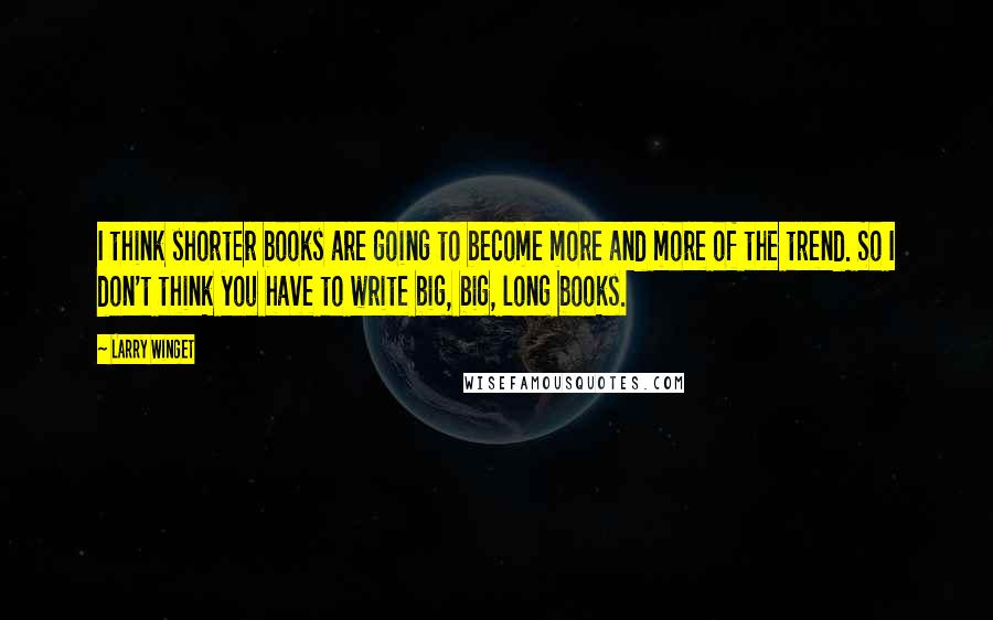 Larry Winget Quotes: I think shorter books are going to become more and more of the trend. So I don't think you have to write big, big, long books.