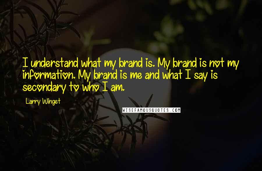 Larry Winget Quotes: I understand what my brand is. My brand is not my information. My brand is me and what I say is secondary to who I am.