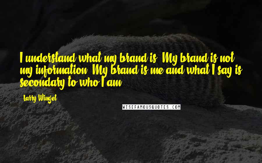 Larry Winget Quotes: I understand what my brand is. My brand is not my information. My brand is me and what I say is secondary to who I am.