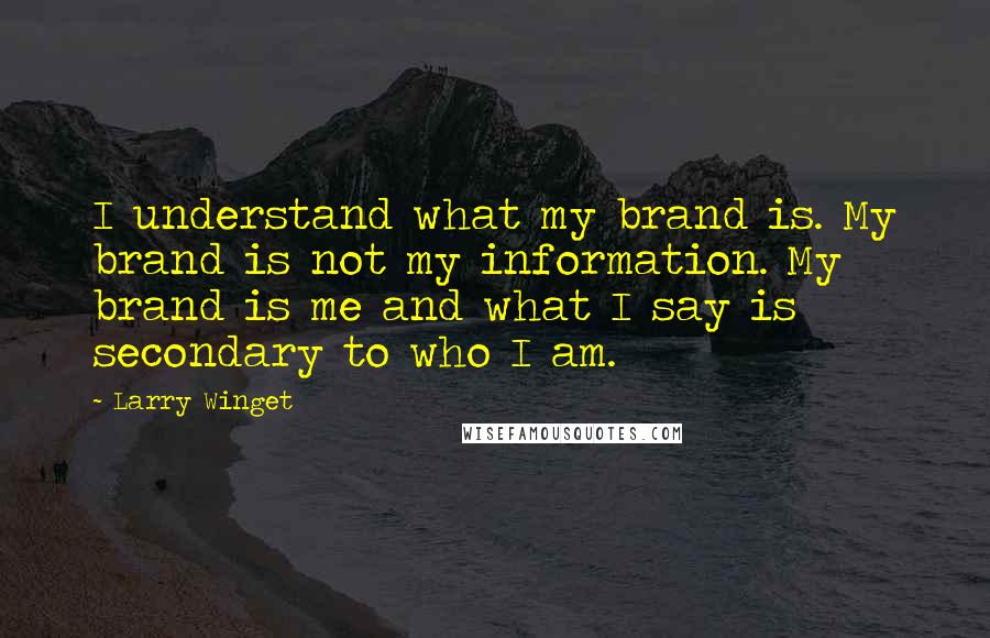 Larry Winget Quotes: I understand what my brand is. My brand is not my information. My brand is me and what I say is secondary to who I am.