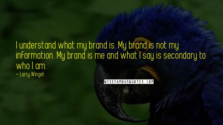 Larry Winget Quotes: I understand what my brand is. My brand is not my information. My brand is me and what I say is secondary to who I am.