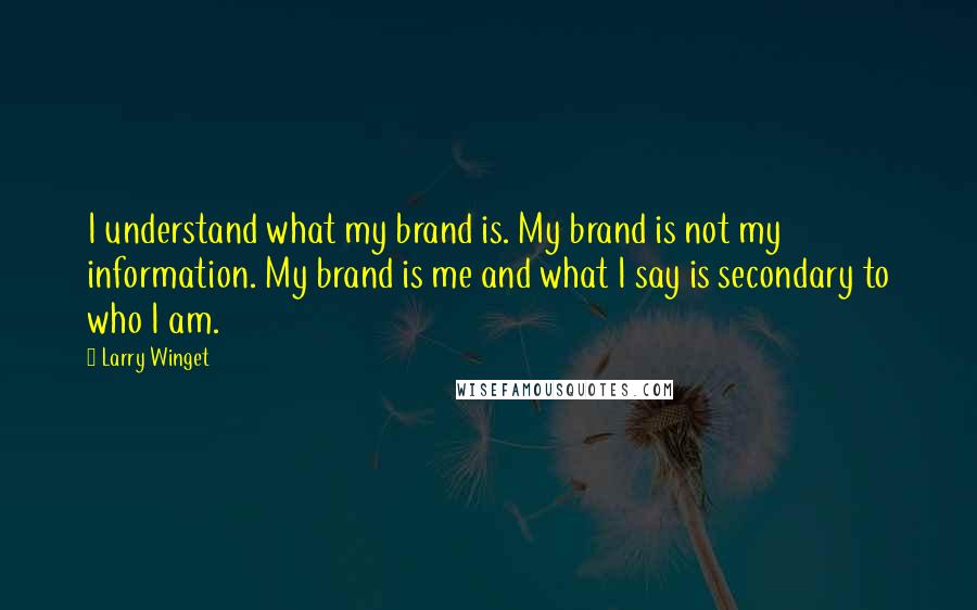 Larry Winget Quotes: I understand what my brand is. My brand is not my information. My brand is me and what I say is secondary to who I am.