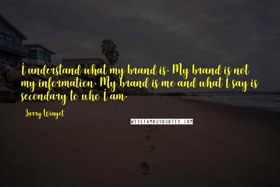 Larry Winget Quotes: I understand what my brand is. My brand is not my information. My brand is me and what I say is secondary to who I am.