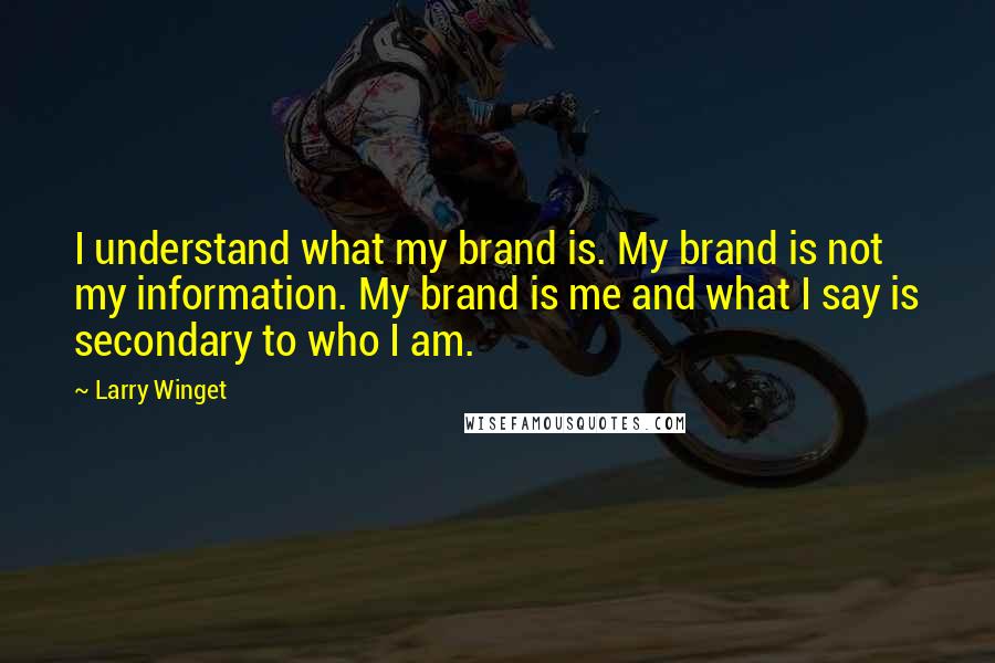 Larry Winget Quotes: I understand what my brand is. My brand is not my information. My brand is me and what I say is secondary to who I am.