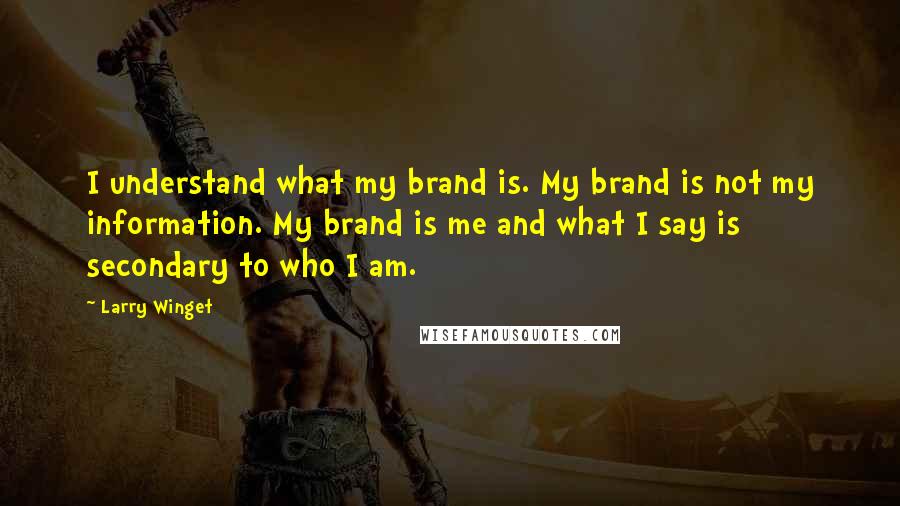 Larry Winget Quotes: I understand what my brand is. My brand is not my information. My brand is me and what I say is secondary to who I am.
