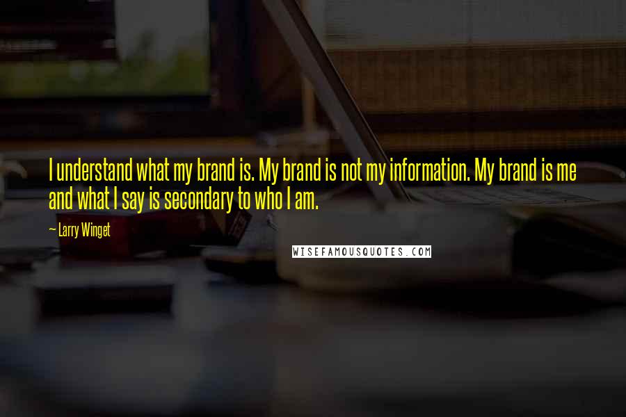 Larry Winget Quotes: I understand what my brand is. My brand is not my information. My brand is me and what I say is secondary to who I am.