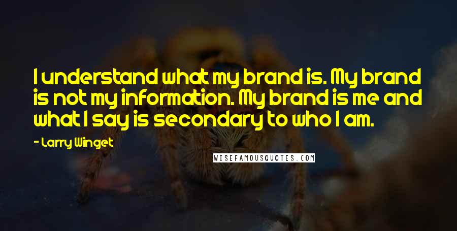 Larry Winget Quotes: I understand what my brand is. My brand is not my information. My brand is me and what I say is secondary to who I am.