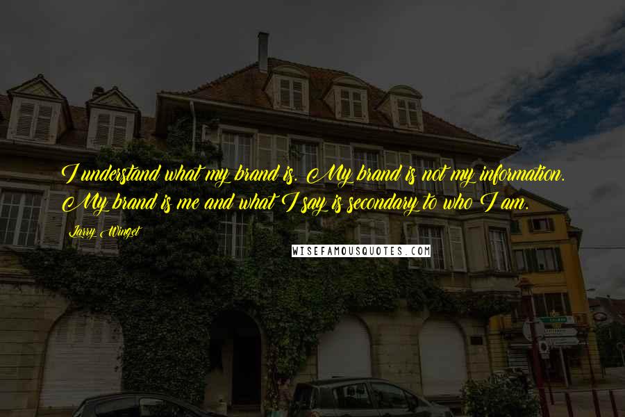 Larry Winget Quotes: I understand what my brand is. My brand is not my information. My brand is me and what I say is secondary to who I am.