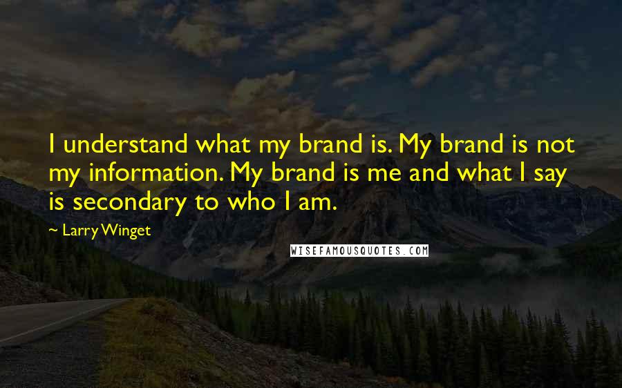 Larry Winget Quotes: I understand what my brand is. My brand is not my information. My brand is me and what I say is secondary to who I am.