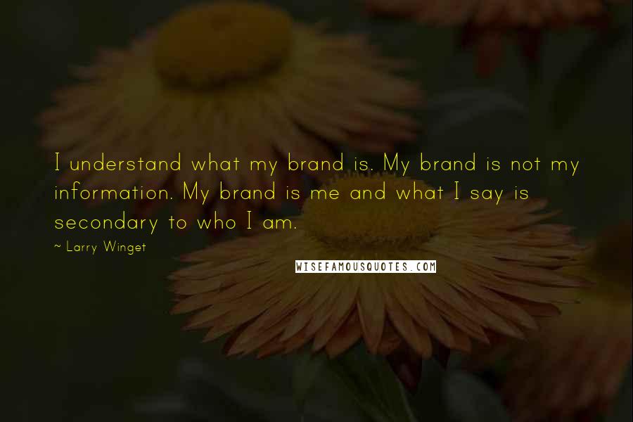 Larry Winget Quotes: I understand what my brand is. My brand is not my information. My brand is me and what I say is secondary to who I am.