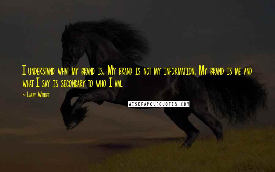 Larry Winget Quotes: I understand what my brand is. My brand is not my information. My brand is me and what I say is secondary to who I am.