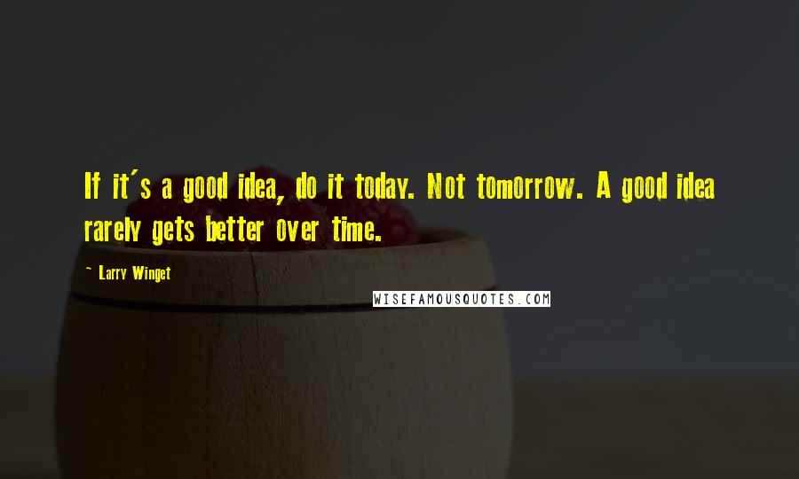 Larry Winget Quotes: If it's a good idea, do it today. Not tomorrow. A good idea rarely gets better over time.