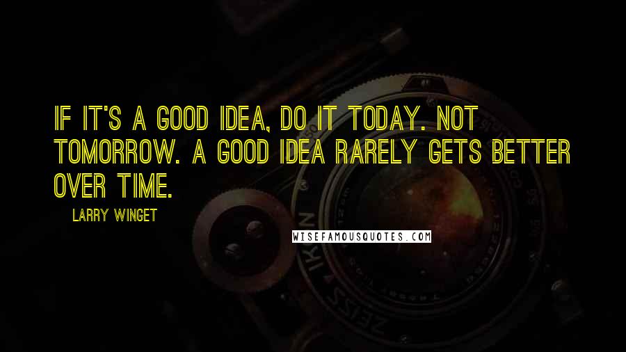 Larry Winget Quotes: If it's a good idea, do it today. Not tomorrow. A good idea rarely gets better over time.