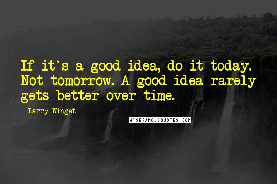 Larry Winget Quotes: If it's a good idea, do it today. Not tomorrow. A good idea rarely gets better over time.