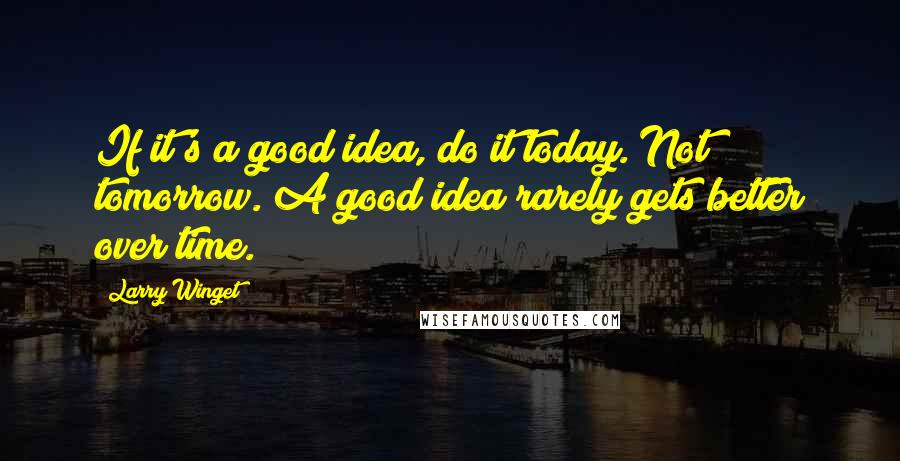 Larry Winget Quotes: If it's a good idea, do it today. Not tomorrow. A good idea rarely gets better over time.