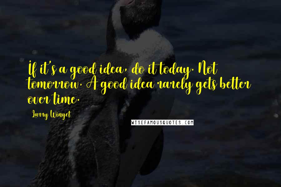 Larry Winget Quotes: If it's a good idea, do it today. Not tomorrow. A good idea rarely gets better over time.