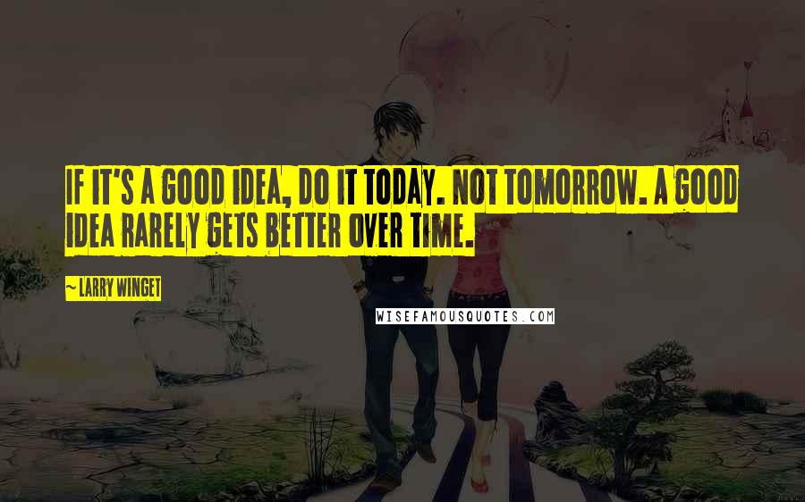 Larry Winget Quotes: If it's a good idea, do it today. Not tomorrow. A good idea rarely gets better over time.