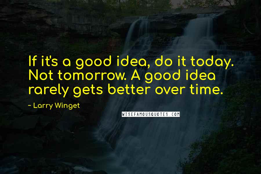 Larry Winget Quotes: If it's a good idea, do it today. Not tomorrow. A good idea rarely gets better over time.