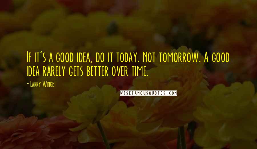 Larry Winget Quotes: If it's a good idea, do it today. Not tomorrow. A good idea rarely gets better over time.