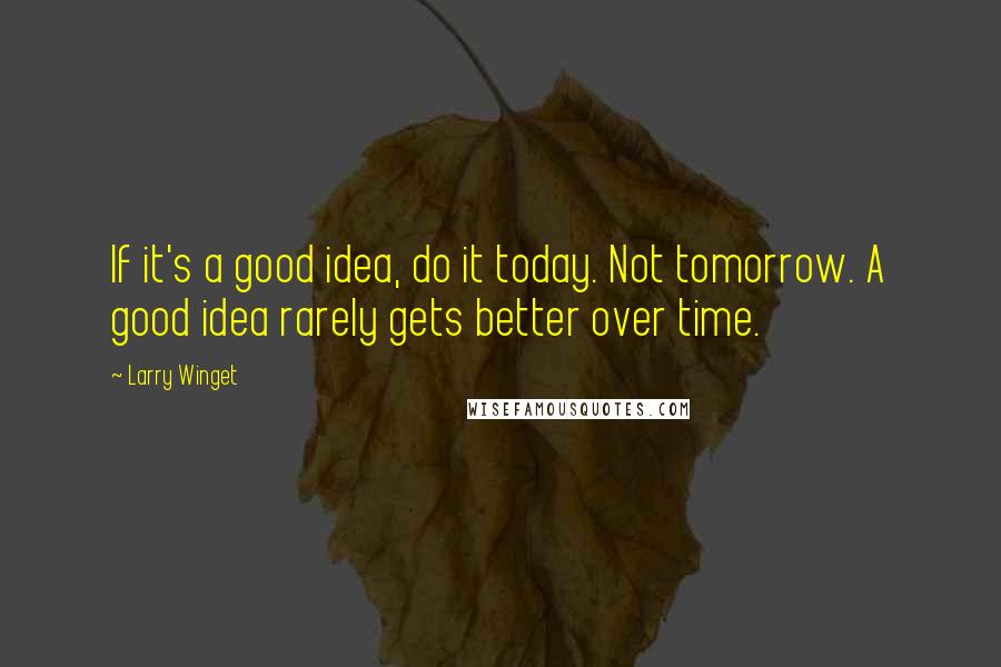 Larry Winget Quotes: If it's a good idea, do it today. Not tomorrow. A good idea rarely gets better over time.