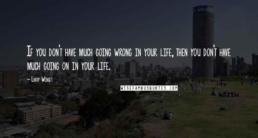 Larry Winget Quotes: If you don't have much going wrong in your life, then you don't have much going on in your life.