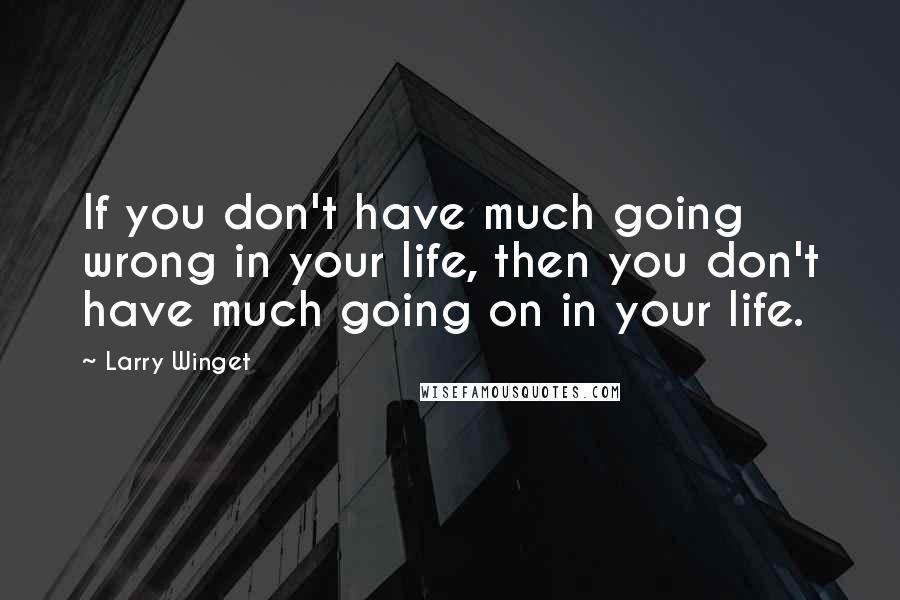 Larry Winget Quotes: If you don't have much going wrong in your life, then you don't have much going on in your life.