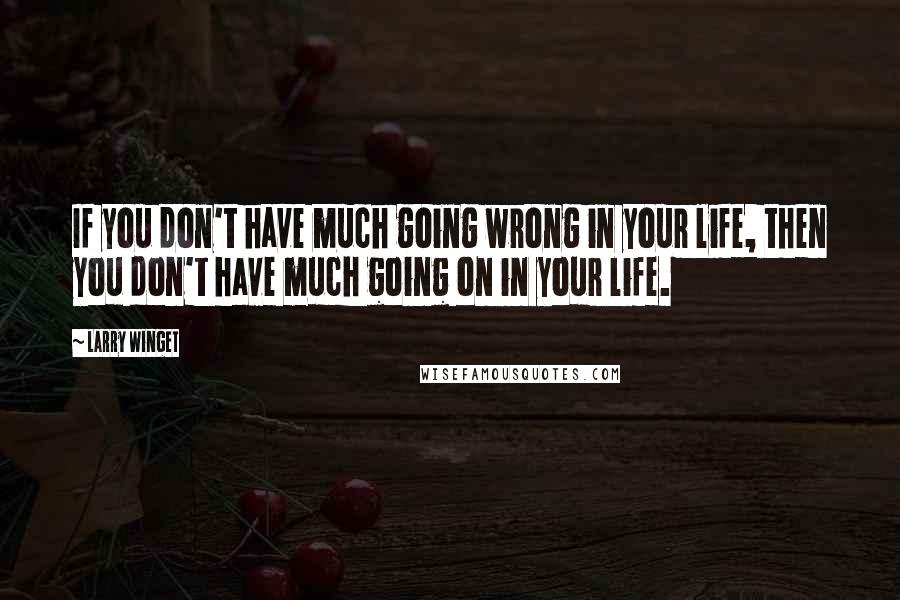 Larry Winget Quotes: If you don't have much going wrong in your life, then you don't have much going on in your life.