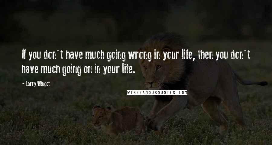 Larry Winget Quotes: If you don't have much going wrong in your life, then you don't have much going on in your life.